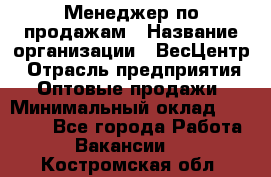 Менеджер по продажам › Название организации ­ ВесЦентр › Отрасль предприятия ­ Оптовые продажи › Минимальный оклад ­ 30 000 - Все города Работа » Вакансии   . Костромская обл.